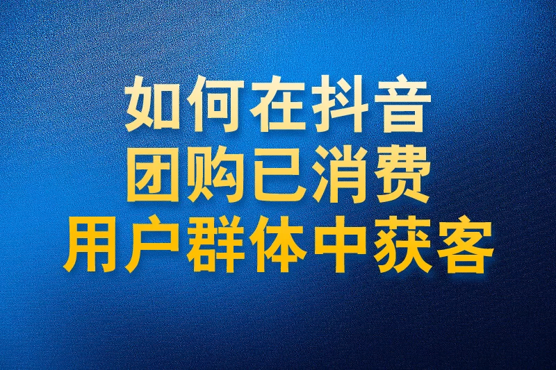 如何在抖音团购已消费的用户群体中获客