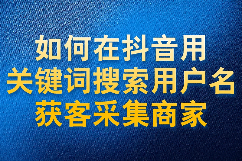 如何在抖音用关键词搜索用户名获客采集商家