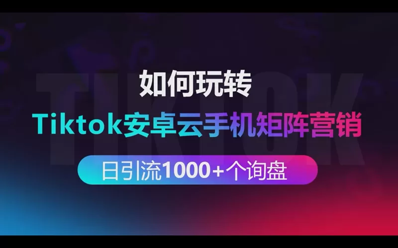 如何玩转tiktok安卓云手机矩阵营销做到每日引流1000+个出海业务询盘